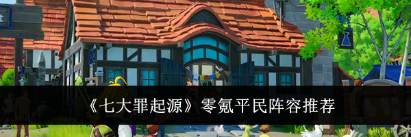 《七大罪起源》零氪平民阵容推荐