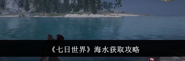 《七日世界》海水获取攻略
