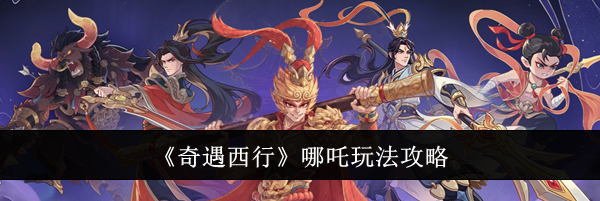 《奇遇西行》哪吒玩法攻略
