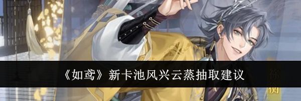 《如鸢》新卡池风兴云蒸抽取建议