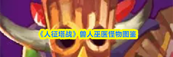 《人征塔战》兽人巫医怪物图鉴