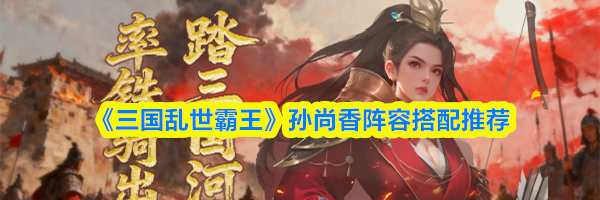 《三国乱世霸王》孙尚香阵容搭配推荐