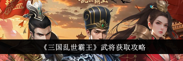 《三国乱世霸王》武将获取攻略