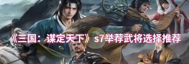 《三国：谋定天下》s7举荐武将选择推荐