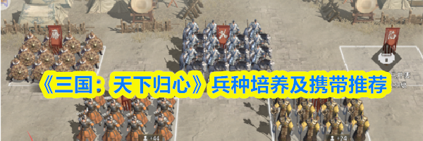 《三国:天下归心》兵种培养及携带推荐