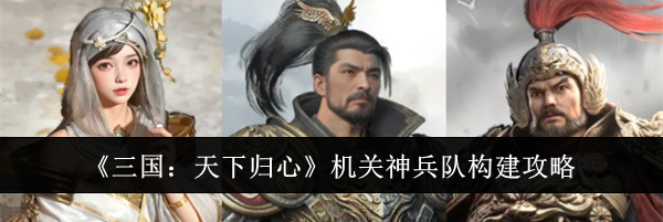 《三国:天下归心》机关神兵队构建攻略