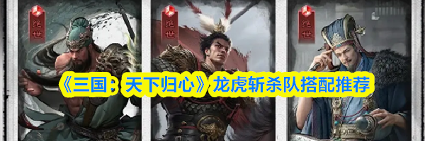 《三国:天下归心》龙虎斩杀队搭配推荐