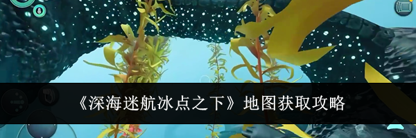 《深海迷航冰点之下》地图获取攻略
