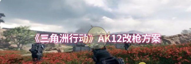 《三角洲行动》AK12改枪方案