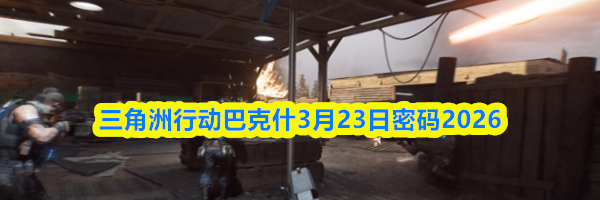 三角洲行动巴克什3月23日密码2026