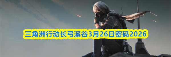 三角洲行动长弓溪谷3月26日密码2026