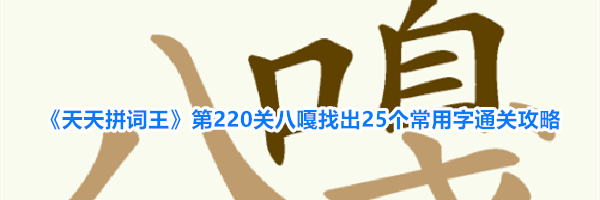 《天天拼词王》第220关八嘎找出25个常用字通关攻略