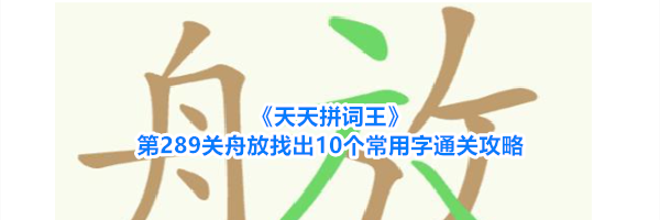 《天天拼词王》第289关舟放找出10个常用字通关攻略