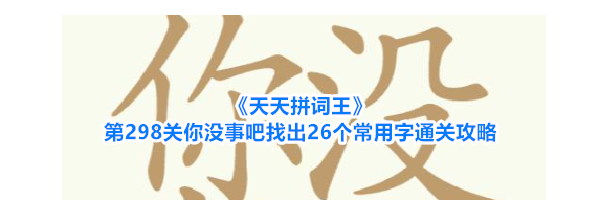 《天天拼词王》第298关你没事吧找出26个常用字通关攻略