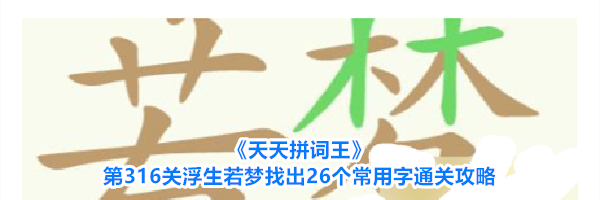《天天拼词王》第316关浮生若梦找出26个常用字通关攻略