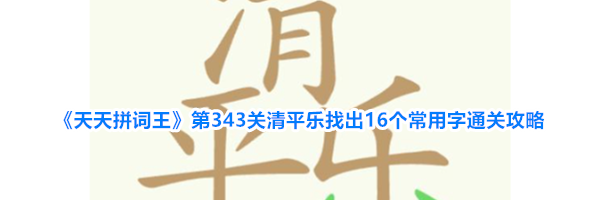 《天天拼词王》第343关清平乐找出16个常用字通关攻略