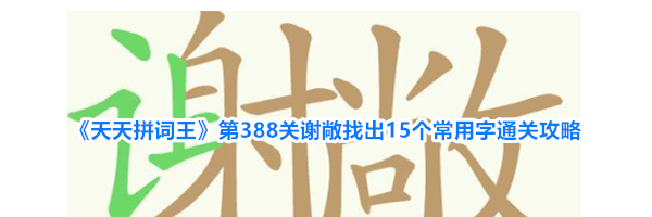 《天天拼词王》第388关谢敞找出15个常用字通关攻略