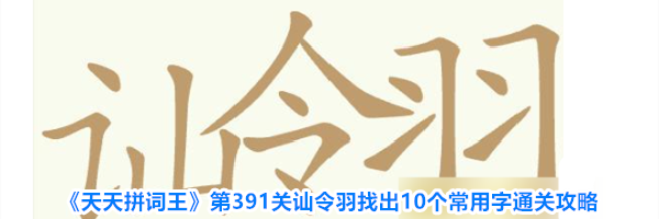 《天天拼词王》第391关讪令羽找出10个常用字通关攻略