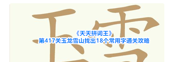 《天天拼词王》第417关玉龙雪山找出18个常用字通关攻略