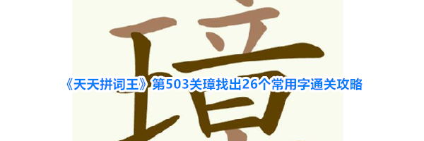 《天天拼词王》第503关璋找出26个常用字通关攻略