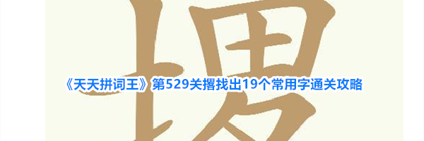 《天天拼词王》第529关撂找出19个常用字通关攻略