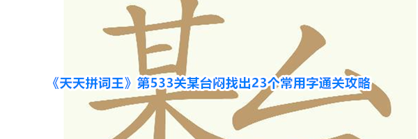 《天天拼词王》第533关某台闷找出23个常用字通关攻略