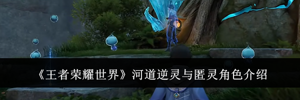 《王者荣耀世界》河道逆灵与匿灵角色介绍