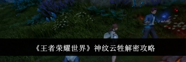 《王者荣耀世界》神纹云牲解密攻略