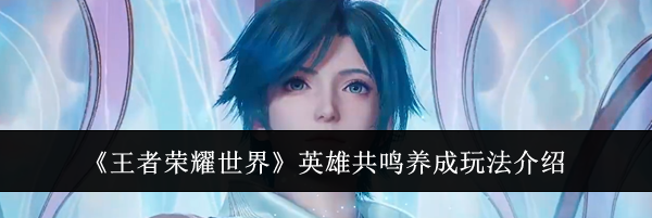 《王者荣耀世界》英雄共鸣养成玩法介绍
