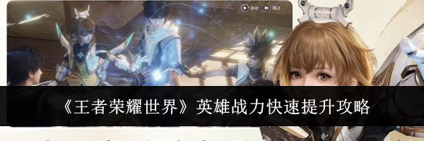 《王者荣耀世界》英雄战力快速提升攻略