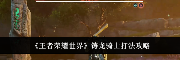 《王者荣耀世界》铸龙骑士打法攻略