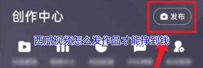 西瓜视频怎么发作品才能挣到钱