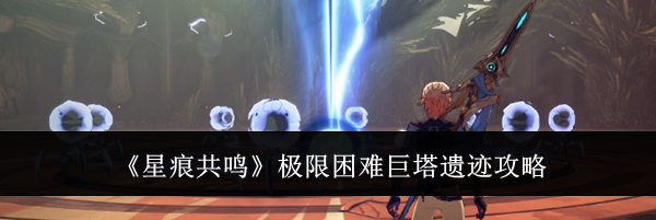《星痕共鸣》极限困难巨塔遗迹攻略