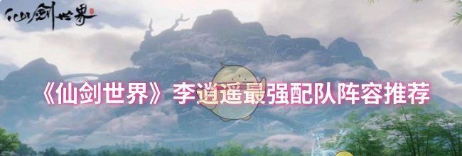 《仙剑世界》李逍遥最强配队阵容推荐
