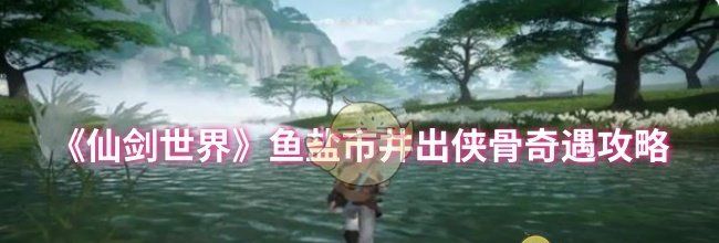 《仙剑世界》鱼盐市井出侠骨奇遇攻略