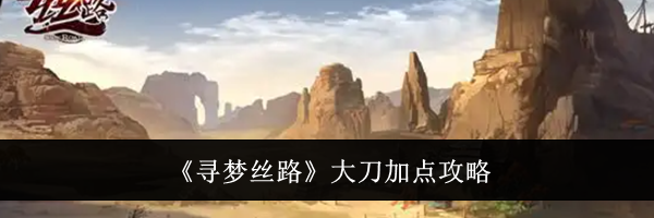《寻梦丝路》大刀加点攻略