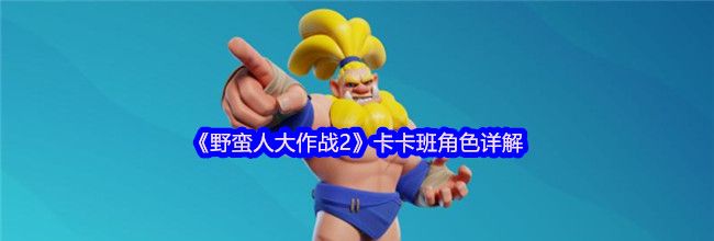 《野蛮人大作战2》卡卡班角色详解