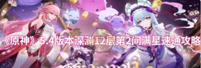 《原神》5.4版本深渊12层第2间满星速通攻略