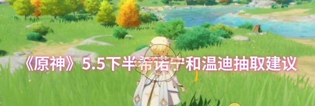 《原神》5.5下半希诺宁和温迪抽取建议