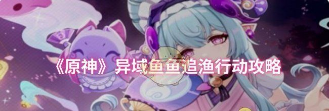 《原神》异域鱼鱼追渔行动攻略