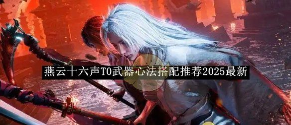 《燕云十六声》T0武器心法搭配推荐2025最新