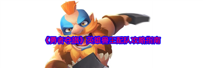 《勇者夺旗》英雄兽王配队攻略指南