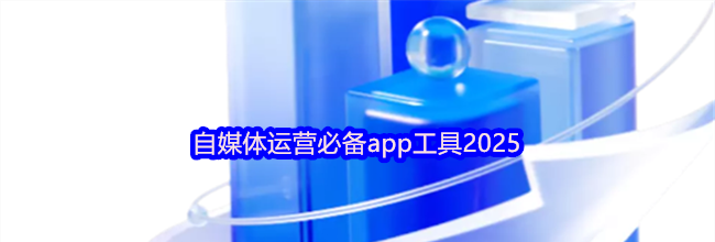 自媒体运营必备app工具2025