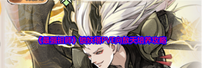 《最强祖师》锁妖塔PVE向敖天培养攻略