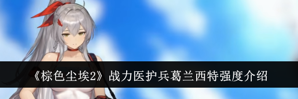 《棕色尘埃2》战力医护兵葛兰西特强度介绍