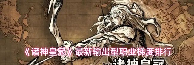 《诸神皇冠》最新输出型职业梯度排行