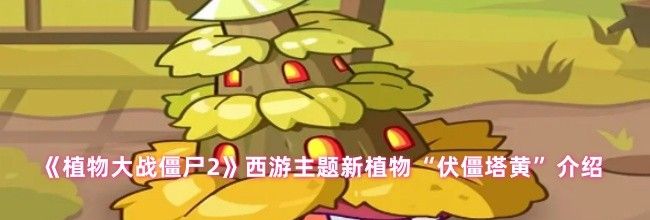 《植物大战僵尸2》西游主题新植物“伏僵塔黄”介绍